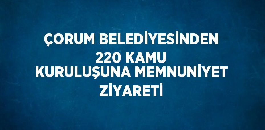 ÇORUM BELEDİYESİNDEN 220 KAMU KURULUŞUNA MEMNUNİYET ZİYARETİ