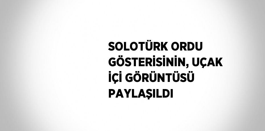 SOLOTÜRK ORDU GÖSTERİSİNİN, UÇAK İÇİ GÖRÜNTÜSÜ PAYLAŞILDI