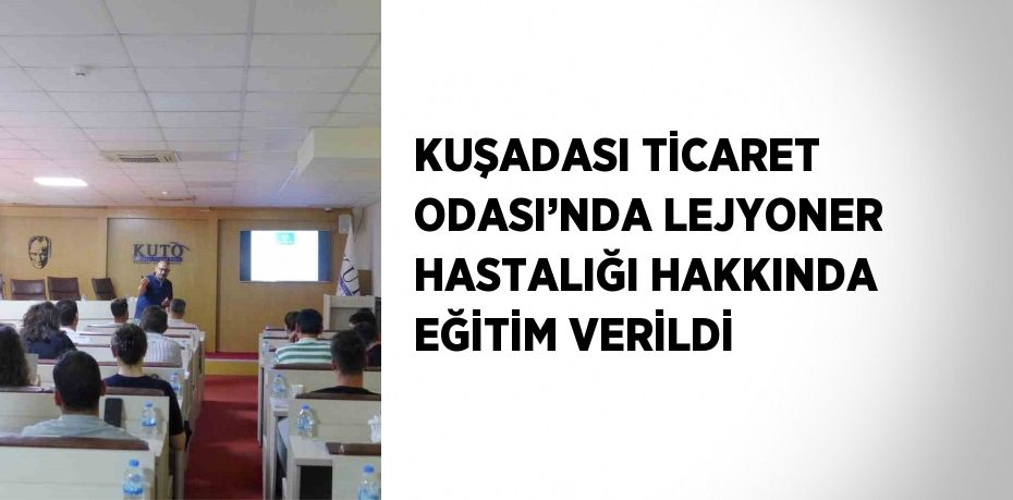 KUŞADASI TİCARET ODASI’NDA LEJYONER HASTALIĞI HAKKINDA EĞİTİM VERİLDİ