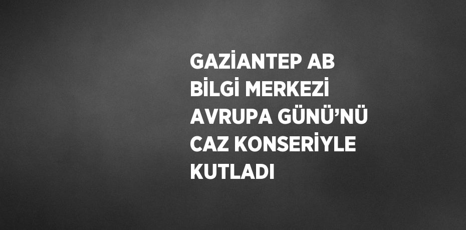 GAZİANTEP AB BİLGİ MERKEZİ AVRUPA GÜNÜ’NÜ CAZ KONSERİYLE KUTLADI