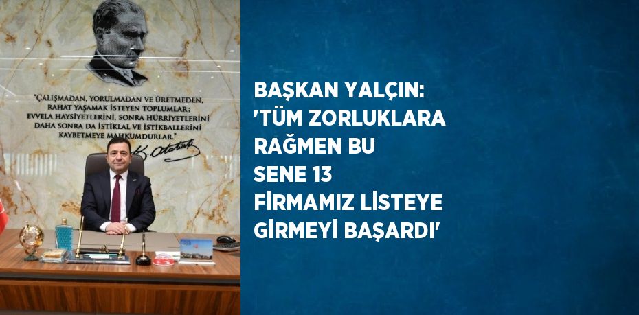 BAŞKAN YALÇIN: 'TÜM ZORLUKLARA RAĞMEN BU SENE 13 FİRMAMIZ LİSTEYE GİRMEYİ BAŞARDI'