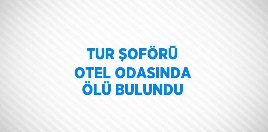 TUR ŞOFÖRÜ OTEL ODASINDA ÖLÜ BULUNDU