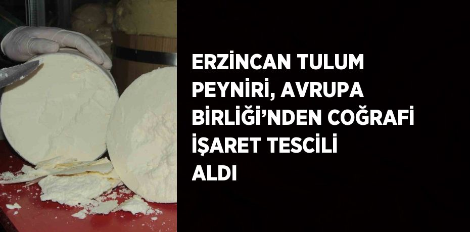 ERZİNCAN TULUM PEYNİRİ, AVRUPA BİRLİĞİ’NDEN COĞRAFİ İŞARET TESCİLİ ALDI