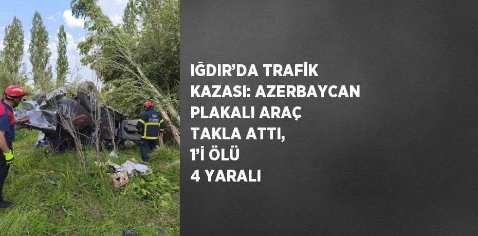IĞDIR’DA TRAFİK KAZASI: AZERBAYCAN PLAKALI ARAÇ TAKLA ATTI, 1’İ ÖLÜ 4 YARALI