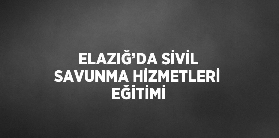 ELAZIĞ’DA SİVİL SAVUNMA HİZMETLERİ EĞİTİMİ