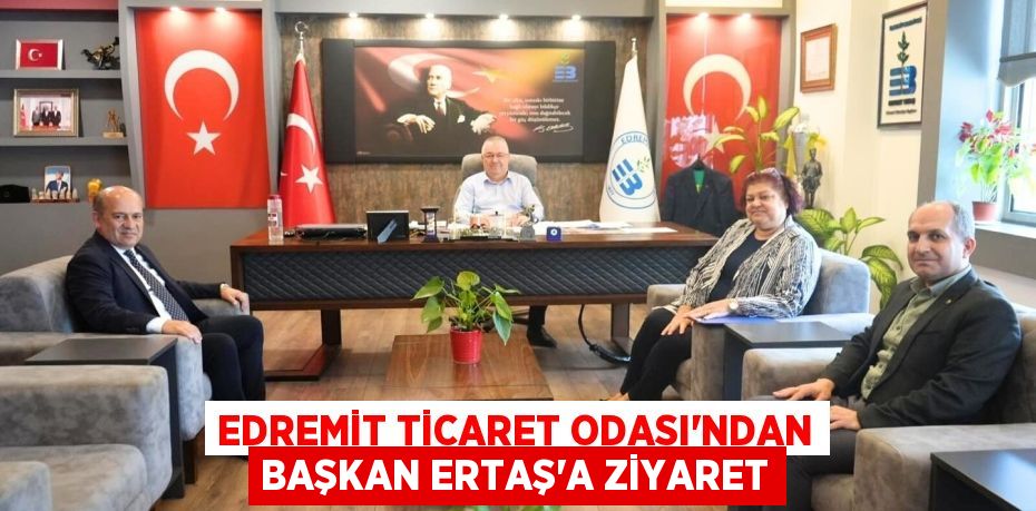 EDREMİT TİCARET ODASI’NDAN BAŞKAN ERTAŞ’A ZİYARET