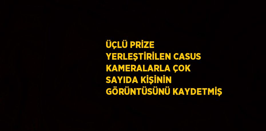 ÜÇLÜ PRİZE YERLEŞTİRİLEN CASUS KAMERALARLA ÇOK SAYIDA KİŞİNİN GÖRÜNTÜSÜNÜ KAYDETMİŞ