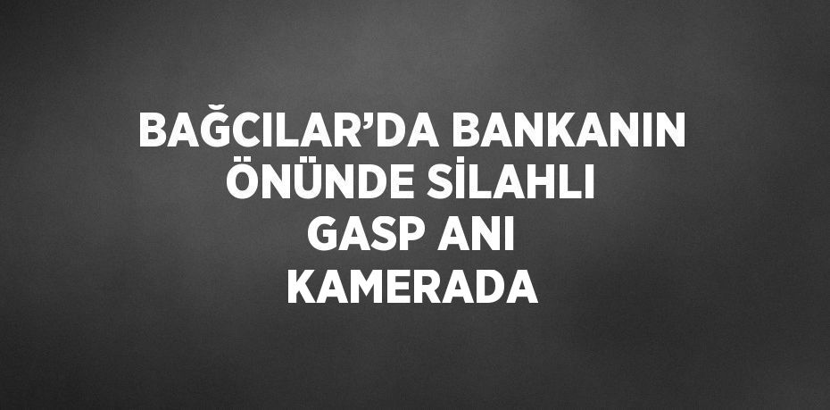 BAĞCILAR’DA BANKANIN ÖNÜNDE SİLAHLI GASP ANI KAMERADA