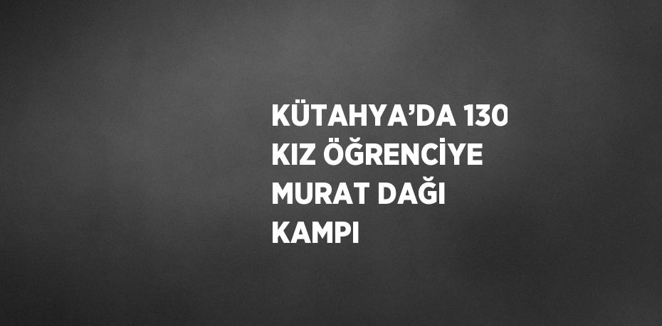 KÜTAHYA’DA 130 KIZ ÖĞRENCİYE MURAT DAĞI KAMPI