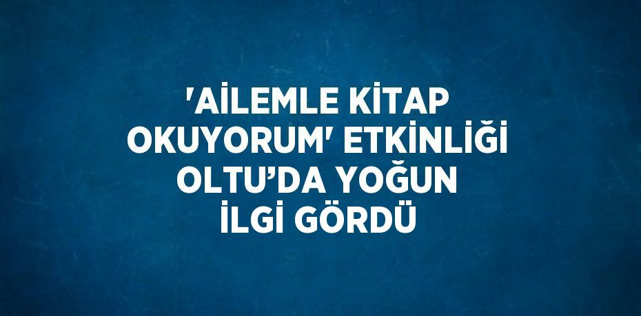 'AİLEMLE KİTAP OKUYORUM' ETKİNLİĞİ OLTU’DA YOĞUN İLGİ GÖRDÜ