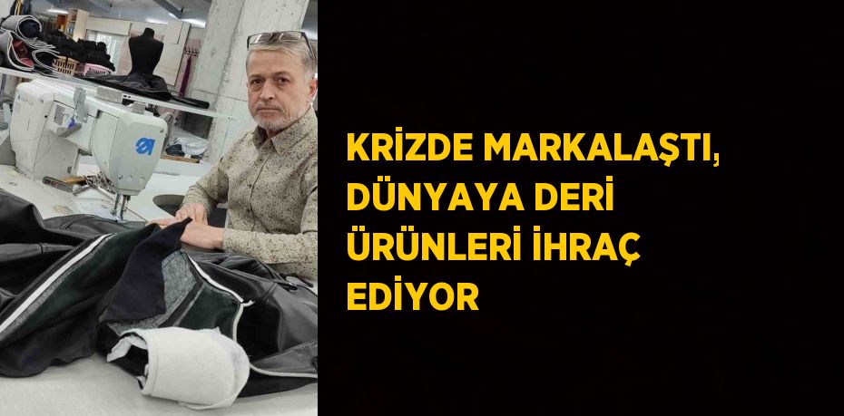 KRİZDE MARKALAŞTI, DÜNYAYA DERİ ÜRÜNLERİ İHRAÇ EDİYOR