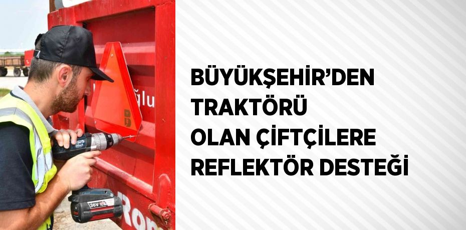 BÜYÜKŞEHİR’DEN TRAKTÖRÜ OLAN ÇİFTÇİLERE REFLEKTÖR DESTEĞİ