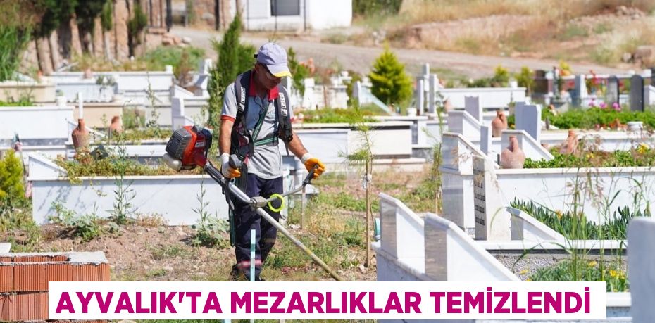 AYVALIK’TA MEZARLIKLAR TEMİZLENDİ