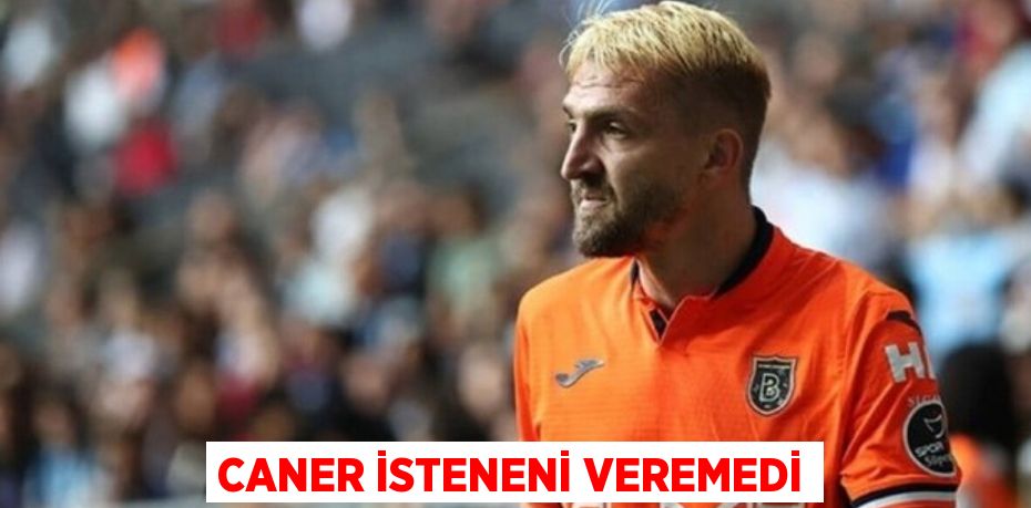 CANER İSTENENİ VEREMEDİ