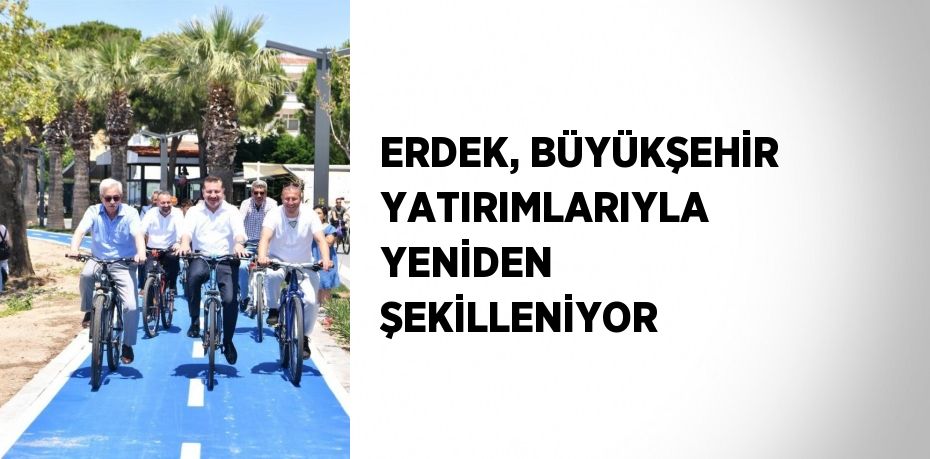 ERDEK, BÜYÜKŞEHİR YATIRIMLARIYLA YENİDEN ŞEKİLLENİYOR