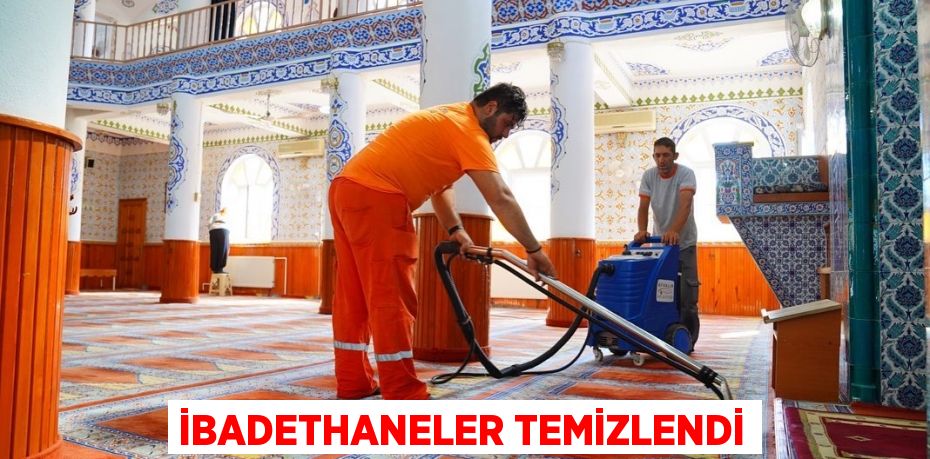 İBADETHANELER TEMİZLENDİ