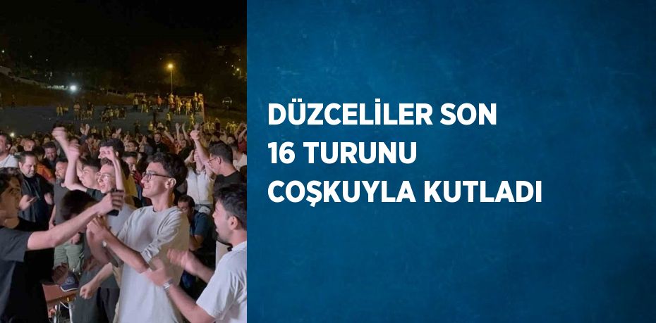 DÜZCELİLER SON 16 TURUNU COŞKUYLA KUTLADI