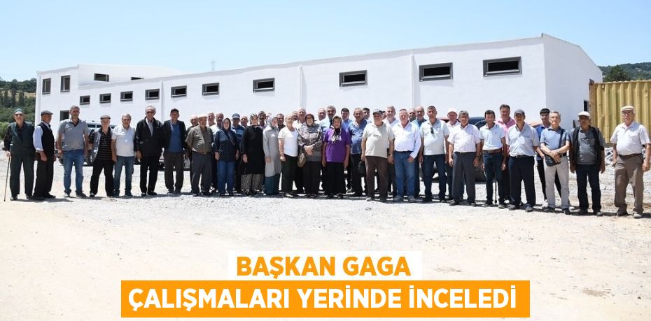 BAŞKAN GAGA ÇALIŞMALARI YERİNDE İNCELEDİ