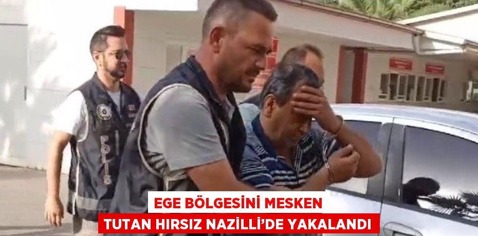 EGE BÖLGESİNİ MESKEN TUTAN HIRSIZ NAZİLLİ’DE YAKALANDI