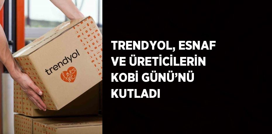 TRENDYOL, ESNAF VE ÜRETİCİLERİN KOBİ GÜNÜ’NÜ KUTLADI