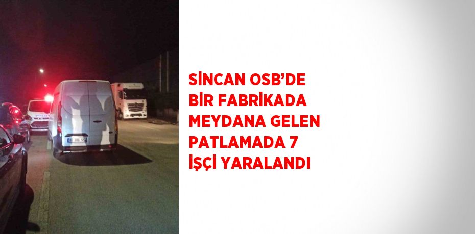 SİNCAN OSB’DE BİR FABRİKADA MEYDANA GELEN PATLAMADA 7 İŞÇİ YARALANDI