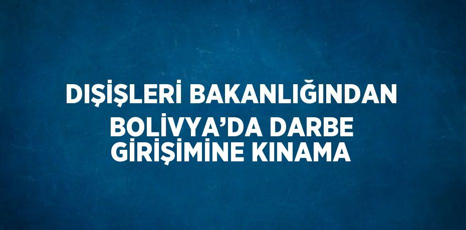 DIŞİŞLERİ BAKANLIĞINDAN BOLİVYA’DA DARBE GİRİŞİMİNE KINAMA