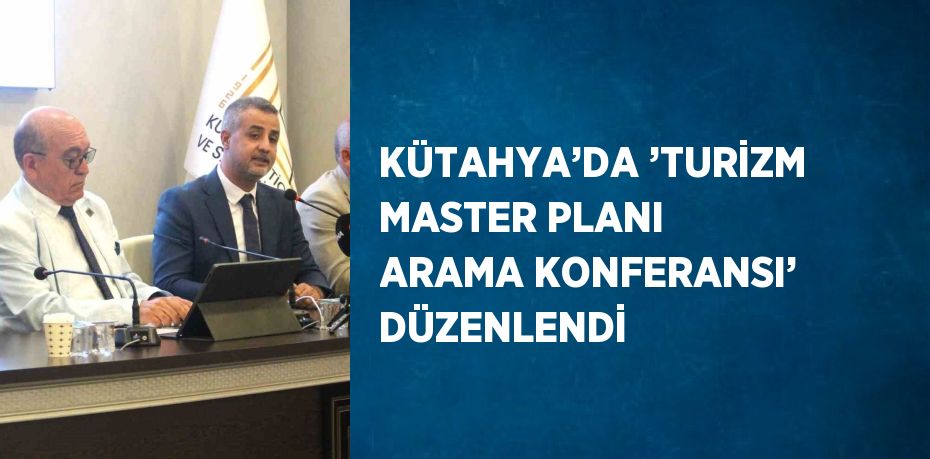 KÜTAHYA’DA ’TURİZM MASTER PLANI ARAMA KONFERANSI’ DÜZENLENDİ