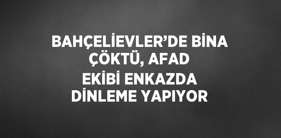 BAHÇELİEVLER’DE BİNA ÇÖKTÜ, AFAD EKİBİ ENKAZDA DİNLEME YAPIYOR