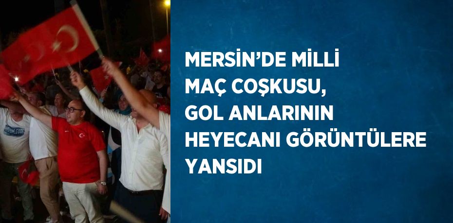 MERSİN’DE MİLLİ MAÇ COŞKUSU, GOL ANLARININ HEYECANI GÖRÜNTÜLERE YANSIDI