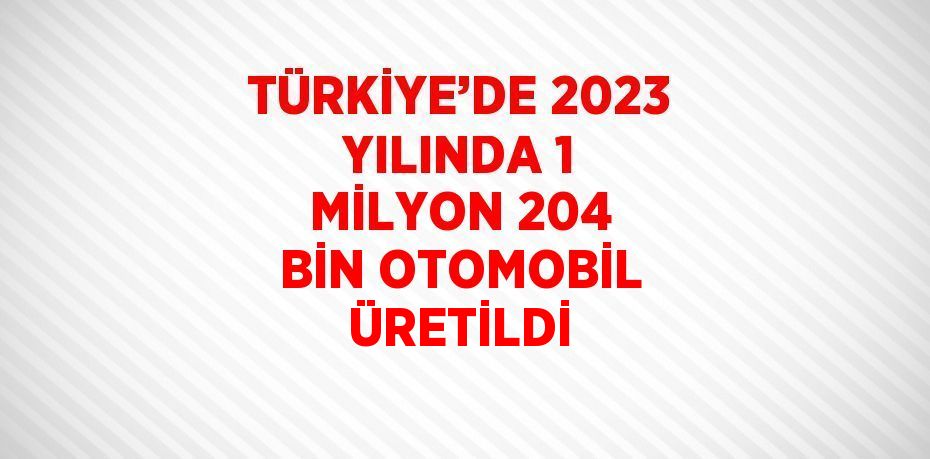 TÜRKİYE’DE 2023 YILINDA 1 MİLYON 204 BİN OTOMOBİL ÜRETİLDİ