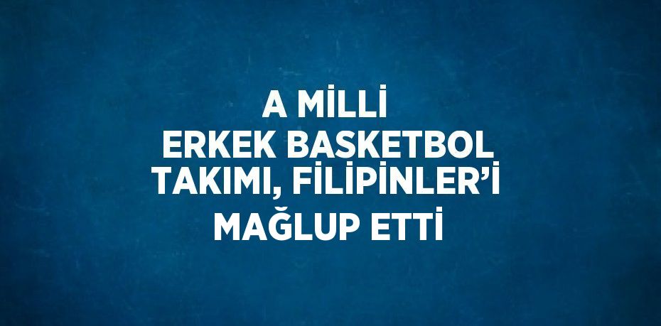 A MİLLİ ERKEK BASKETBOL TAKIMI, FİLİPİNLER’İ MAĞLUP ETTİ