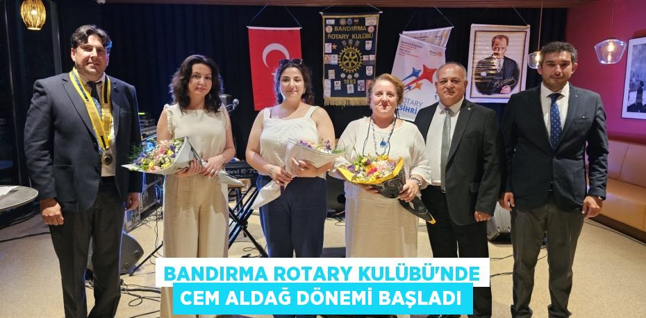 BANDIRMA ROTARY KULÜBÜ'NDE CEM ALDAĞ DÖNEMİ BAŞLADI