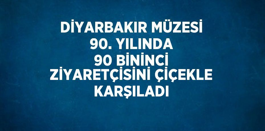 DİYARBAKIR MÜZESİ 90. YILINDA 90 BİNİNCİ ZİYARETÇİSİNİ ÇİÇEKLE KARŞILADI