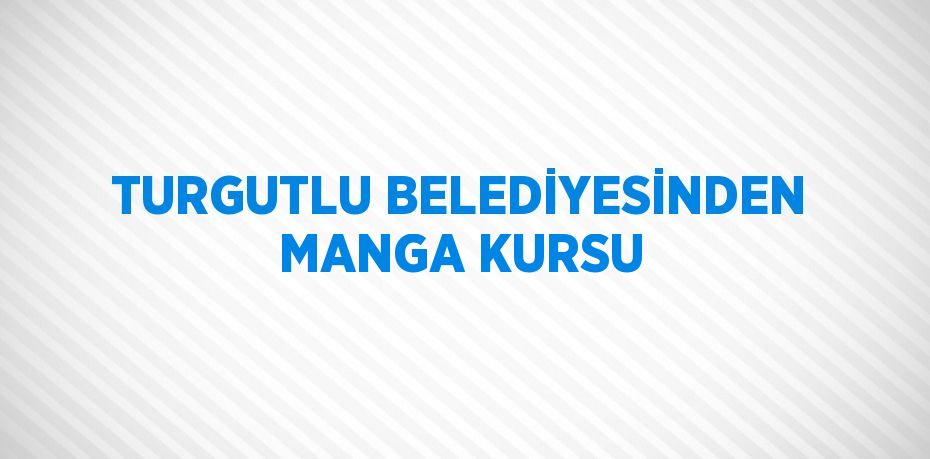 TURGUTLU BELEDİYESİNDEN MANGA KURSU