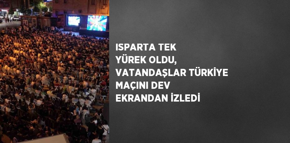 ISPARTA TEK YÜREK OLDU, VATANDAŞLAR TÜRKİYE MAÇINI DEV EKRANDAN İZLEDİ