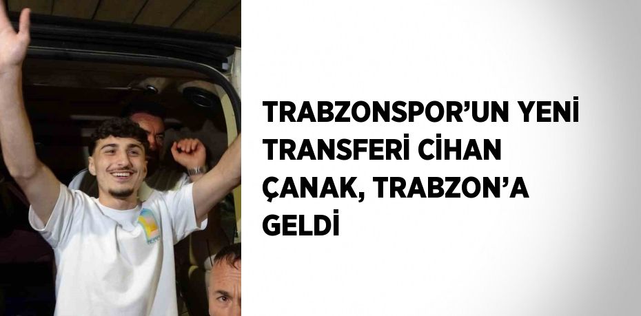 TRABZONSPOR’UN YENİ TRANSFERİ CİHAN ÇANAK, TRABZON’A GELDİ