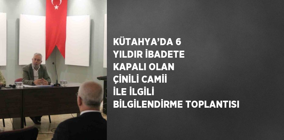 KÜTAHYA’DA 6 YILDIR İBADETE KAPALI OLAN ÇİNİLİ CAMİİ İLE İLGİLİ BİLGİLENDİRME TOPLANTISI