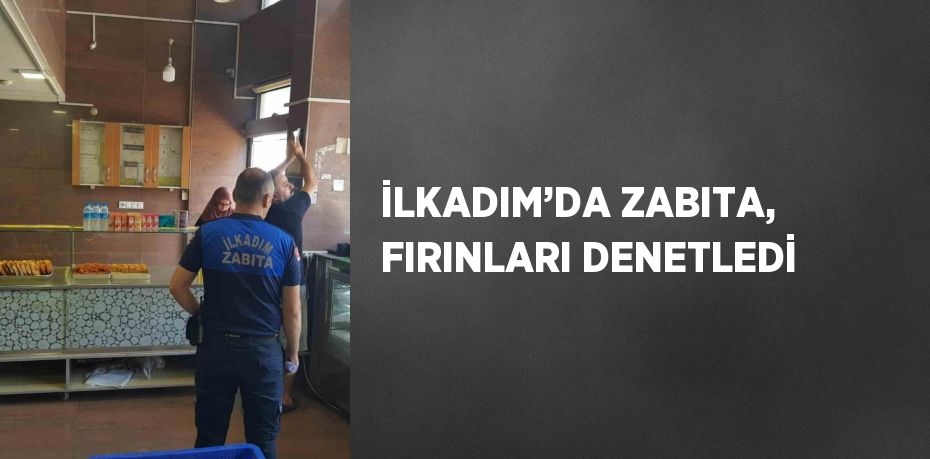 İLKADIM’DA ZABITA, FIRINLARI DENETLEDİ