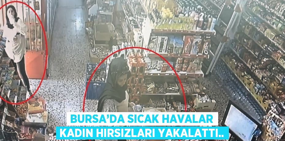 BURSA’DA SICAK HAVALAR KADIN HIRSIZLARI YAKALATTI..