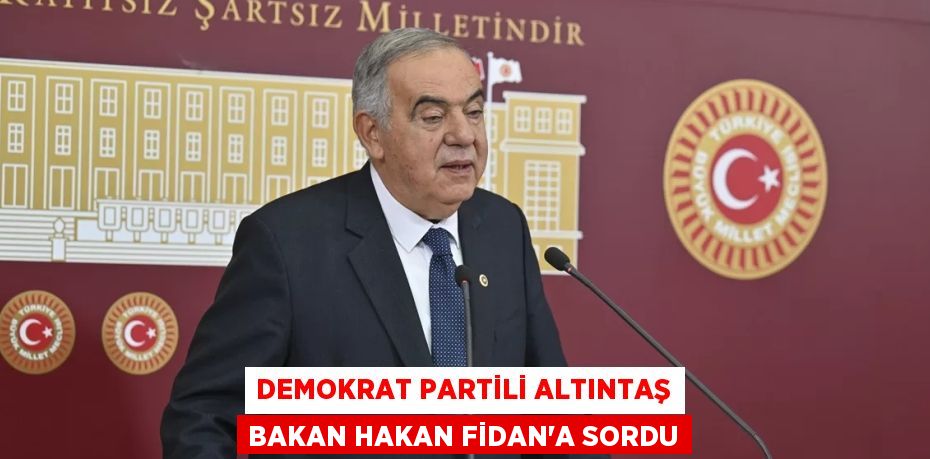 DEMOKRAT PARTİLİ ALTINTAŞ BAKAN HAKAN FİDAN’A SORDU