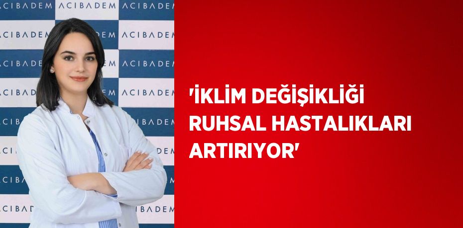 'İKLİM DEĞİŞİKLİĞİ RUHSAL HASTALIKLARI ARTIRIYOR'