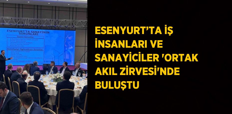 ESENYURT’TA İŞ İNSANLARI VE SANAYİCİLER 'ORTAK AKIL ZİRVESİ'NDE BULUŞTU