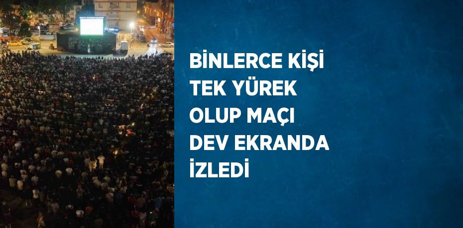 BİNLERCE KİŞİ TEK YÜREK OLUP MAÇI DEV EKRANDA İZLEDİ