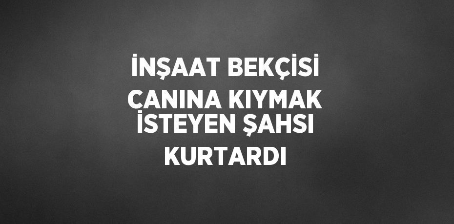 İNŞAAT BEKÇİSİ CANINA KIYMAK İSTEYEN ŞAHSI KURTARDI