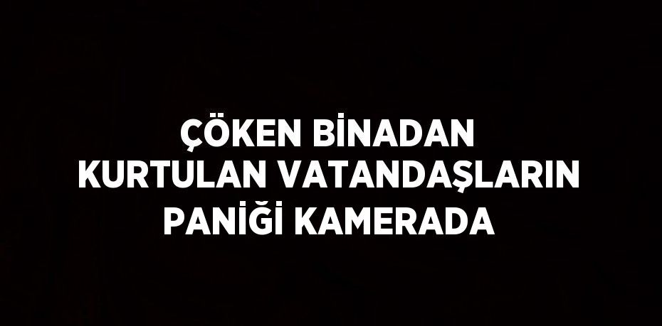 ÇÖKEN BİNADAN KURTULAN VATANDAŞLARIN PANİĞİ KAMERADA