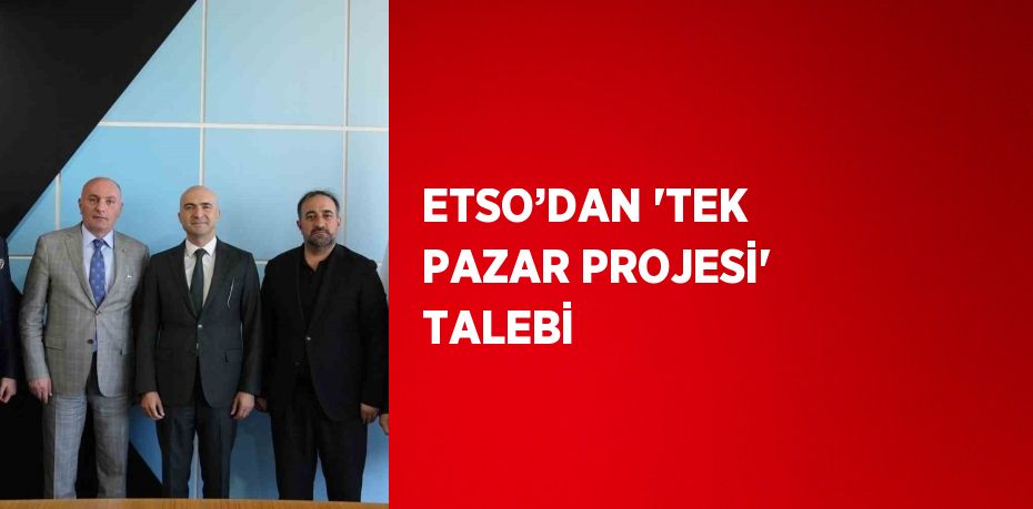 ETSO’DAN 'TEK PAZAR PROJESİ' TALEBİ