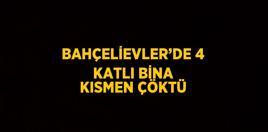 BAHÇELİEVLER’DE 4 KATLI BİNA KISMEN ÇÖKTÜ