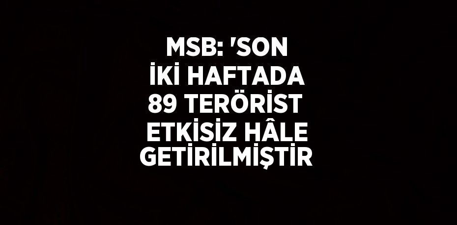 MSB: 'SON İKİ HAFTADA 89 TERÖRİST ETKİSİZ HÂLE GETİRİLMİŞTİR