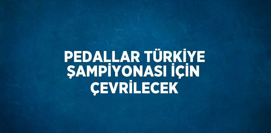 PEDALLAR TÜRKİYE ŞAMPİYONASI İÇİN ÇEVRİLECEK