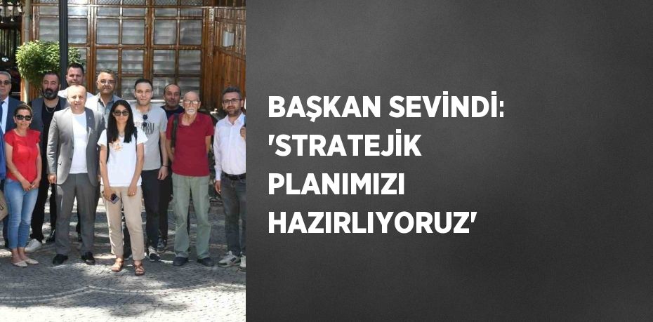 BAŞKAN SEVİNDİ: 'STRATEJİK PLANIMIZI HAZIRLIYORUZ'